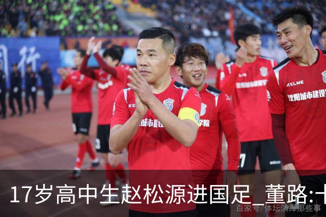 17岁高中生赵松源进国足 董路:十年内或不会再有